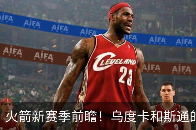 火箭新赛季前瞻！乌度卡和斯通的最后机会&进攻再便秘就得拆队